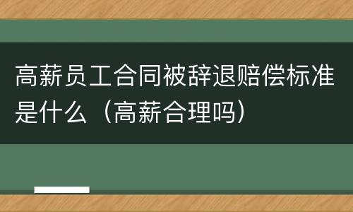 高薪员工合同被辞退赔偿标准是什么（高薪合理吗）