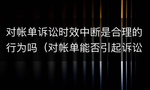 对帐单诉讼时效中断是合理的行为吗（对帐单能否引起诉讼时效中断）