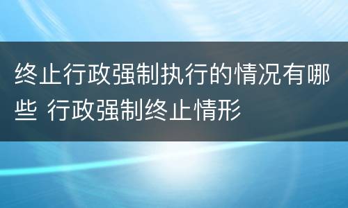 终止行政强制执行的情况有哪些 行政强制终止情形