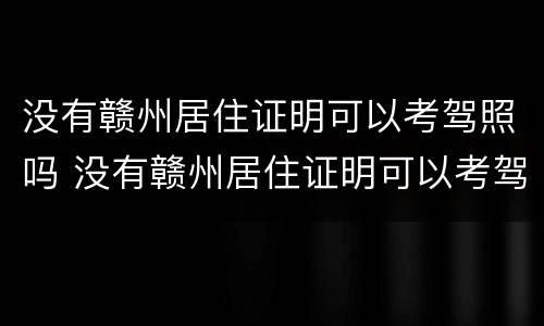 没有赣州居住证明可以考驾照吗 没有赣州居住证明可以考驾照吗现在