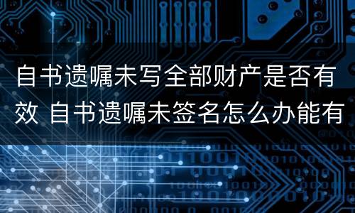 自书遗嘱未写全部财产是否有效 自书遗嘱未签名怎么办能有效呢?