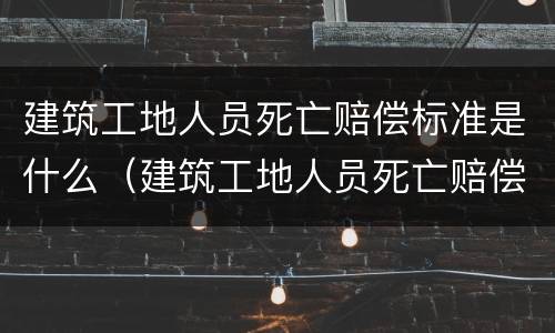 建筑工地人员死亡赔偿标准是什么（建筑工地人员死亡赔偿标准是什么样的）