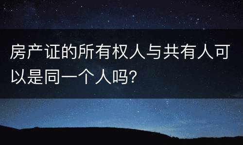 房产证的所有权人与共有人可以是同一个人吗？