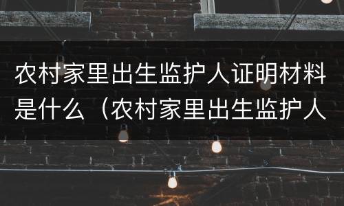 农村家里出生监护人证明材料是什么（农村家里出生监护人证明材料是什么意思）
