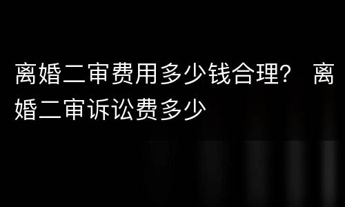 离婚二审费用多少钱合理？ 离婚二审诉讼费多少