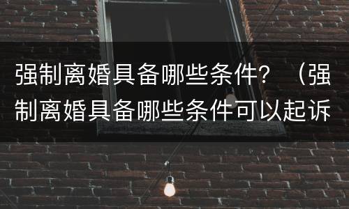 强制离婚具备哪些条件？（强制离婚具备哪些条件可以起诉）
