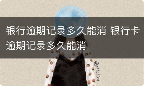 银行逾期记录多久能消 银行卡逾期记录多久能消
