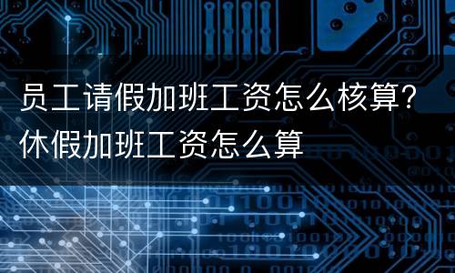 员工请假加班工资怎么核算? 休假加班工资怎么算