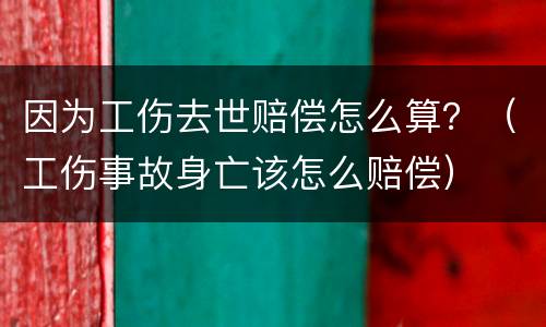 因为工伤去世赔偿怎么算？（工伤事故身亡该怎么赔偿）