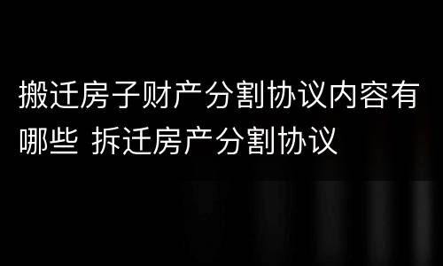 搬迁房子财产分割协议内容有哪些 拆迁房产分割协议