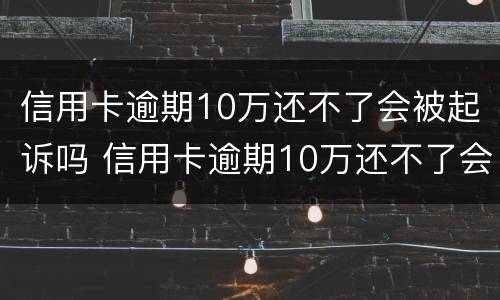 信用卡逾期10万还不了会被起诉吗 信用卡逾期10万还不了会被起诉吗知乎