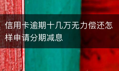 信用卡逾期十几万无力偿还怎样申请分期减息