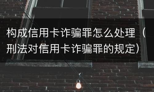 构成信用卡诈骗罪怎么处理（刑法对信用卡诈骗罪的规定）