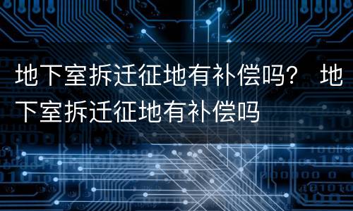 地下室拆迁征地有补偿吗？ 地下室拆迁征地有补偿吗