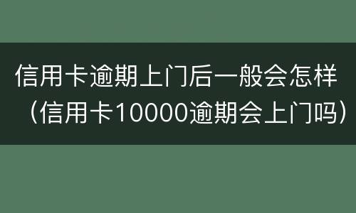 信用卡逾期上门后一般会怎样（信用卡10000逾期会上门吗）