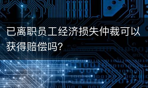 已离职员工经济损失仲裁可以获得赔偿吗？