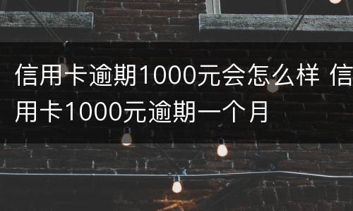信用卡逾期1000元会怎么样 信用卡1000元逾期一个月