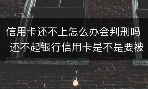 信用卡还不上怎么办会判刑吗 还不起银行信用卡是不是要被判刑