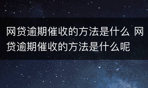 网贷逾期催收的方法是什么 网贷逾期催收的方法是什么呢