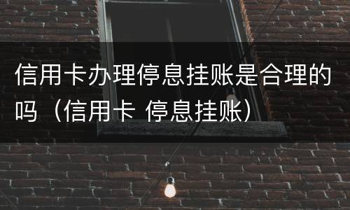信用卡办理停息挂账是合理的吗（信用卡 停息挂账）