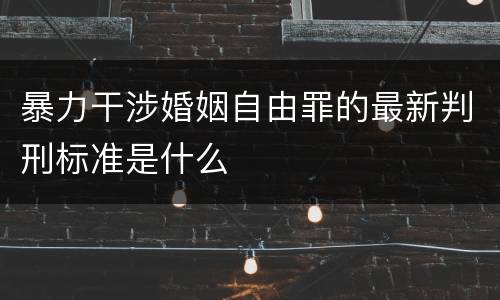 暴力干涉婚姻自由罪的最新判刑标准是什么