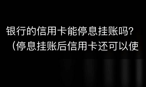 银行的信用卡能停息挂账吗？（停息挂账后信用卡还可以使用吗）