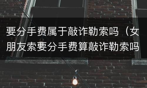 要分手费属于敲诈勒索吗（女朋友索要分手费算敲诈勒索吗）