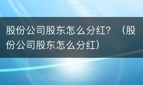 股份公司股东怎么分红？（股份公司股东怎么分红）