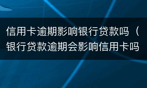 信用卡逾期影响银行贷款吗（银行贷款逾期会影响信用卡吗）