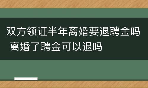 双方领证半年离婚要退聘金吗 离婚了聘金可以退吗