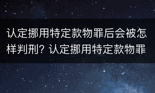 认定挪用特定款物罪后会被怎样判刑? 认定挪用特定款物罪后会被怎样判刑呢