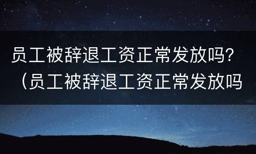 员工被辞退工资正常发放吗？（员工被辞退工资正常发放吗怎么办）