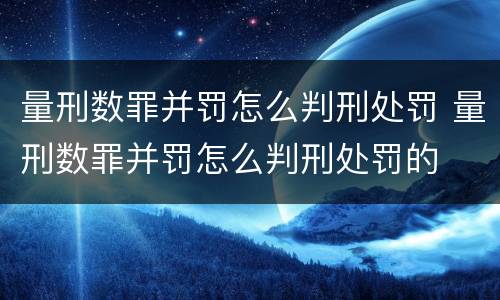 量刑数罪并罚怎么判刑处罚 量刑数罪并罚怎么判刑处罚的
