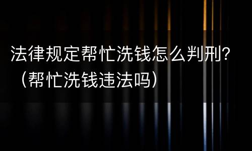法律规定帮忙洗钱怎么判刑？（帮忙洗钱违法吗）