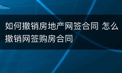 如何撤销房地产网签合同 怎么撤销网签购房合同