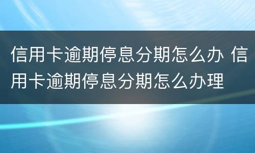 信用卡逾期停息分期怎么办 信用卡逾期停息分期怎么办理