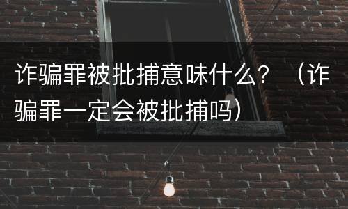 诈骗罪被批捕意味什么？（诈骗罪一定会被批捕吗）