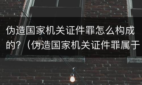伪造国家机关证件罪怎么构成的?（伪造国家机关证件罪属于）