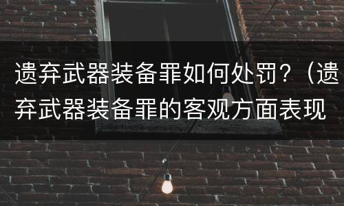 遗弃武器装备罪如何处罚?（遗弃武器装备罪的客观方面表现为）