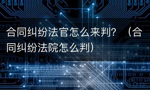 合同纠纷法官怎么来判？（合同纠纷法院怎么判）