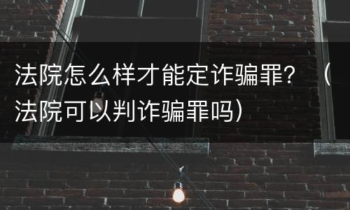 法院怎么样才能定诈骗罪？（法院可以判诈骗罪吗）