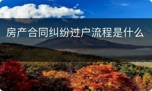 房产合同纠纷过户流程是什么