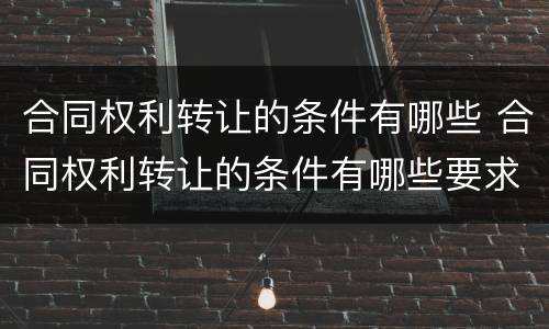 合同权利转让的条件有哪些 合同权利转让的条件有哪些要求