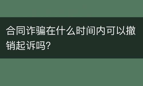 合同诈骗在什么时间内可以撤销起诉吗？