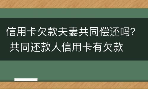信用卡欠款夫妻共同偿还吗？ 共同还款人信用卡有欠款