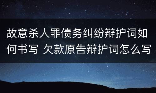 故意杀人罪债务纠纷辩护词如何书写 欠款原告辩护词怎么写