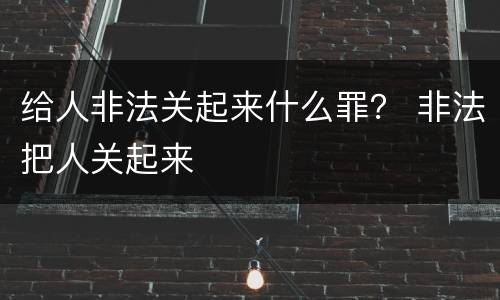给人非法关起来什么罪？ 非法把人关起来