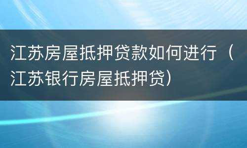 江苏房屋抵押贷款如何进行（江苏银行房屋抵押贷）