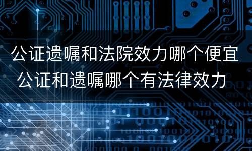公证遗嘱和法院效力哪个便宜 公证和遗嘱哪个有法律效力