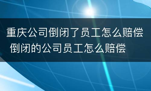 重庆公司倒闭了员工怎么赔偿 倒闭的公司员工怎么赔偿